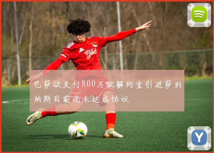 巴萨欲支付800万欧解约金引进萨利纳斯目前尚未达成协议